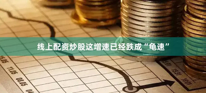 线上配资炒股这增速已经跌成“龟速”