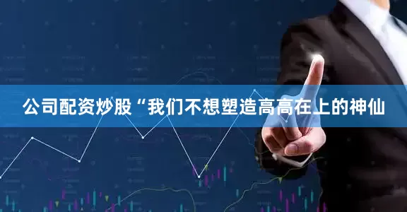公司配资炒股“我们不想塑造高高在上的神仙