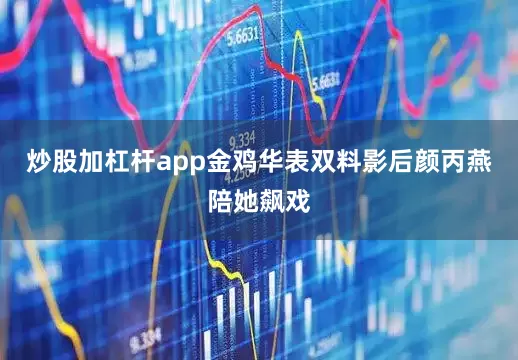 炒股加杠杆app金鸡华表双料影后颜丙燕陪她飙戏