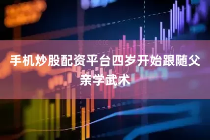 手机炒股配资平台四岁开始跟随父亲学武术