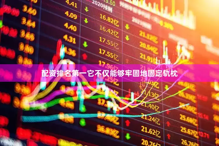 配资排名第一它不仅能够牢固地固定轨枕