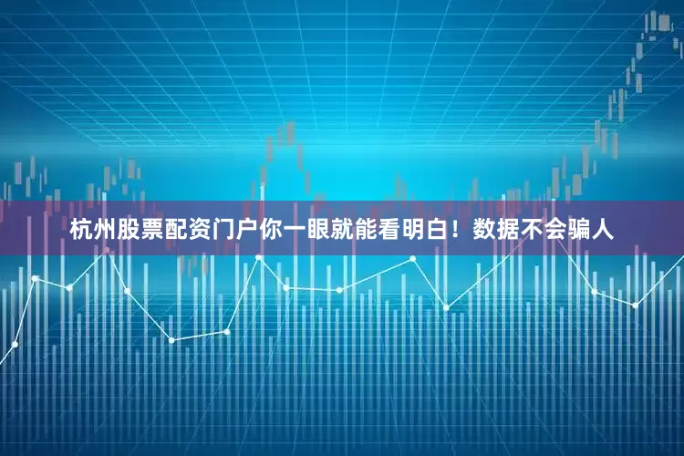 杭州股票配资门户你一眼就能看明白！数据不会骗人