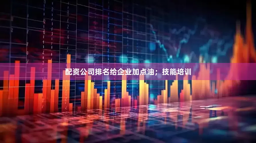 配资公司排名给企业加点油；技能培训