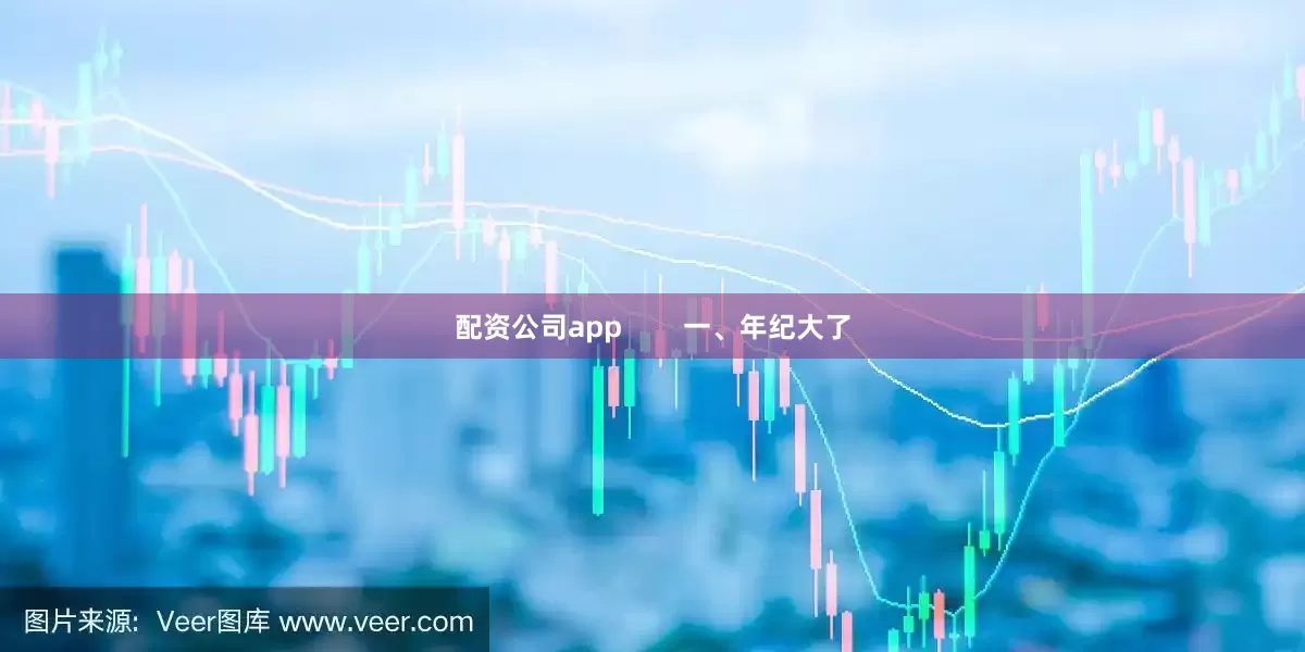 配资公司app        一、年纪大了