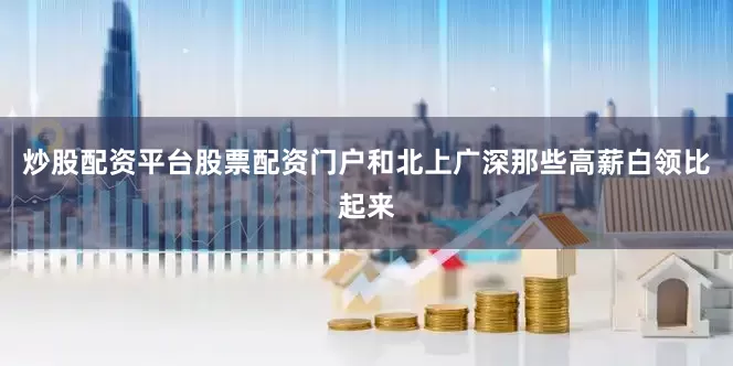 炒股配资平台股票配资门户和北上广深那些高薪白领比起来