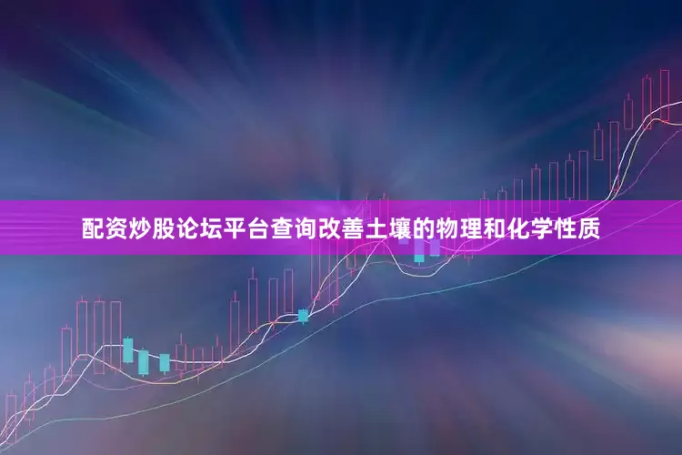 配资炒股论坛平台查询改善土壤的物理和化学性质