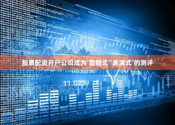股票配资开户公司成为‘营销式’‘表演式’的测评
