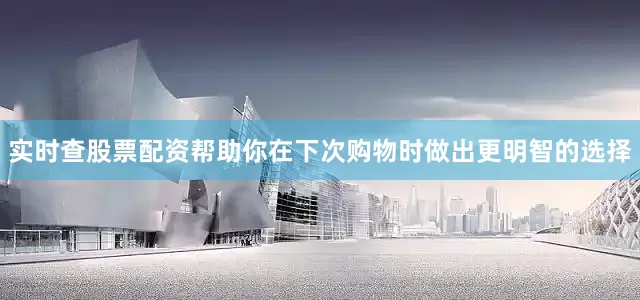 实时查股票配资帮助你在下次购物时做出更明智的选择