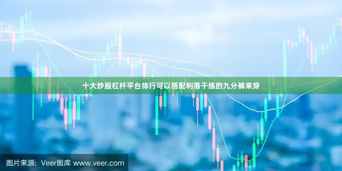 十大炒股杠杆平台排行可以搭配利落干练的九分裤来穿
