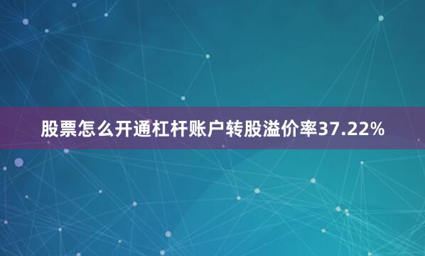 股票怎么开通杠杆账户转股溢价率37.22%