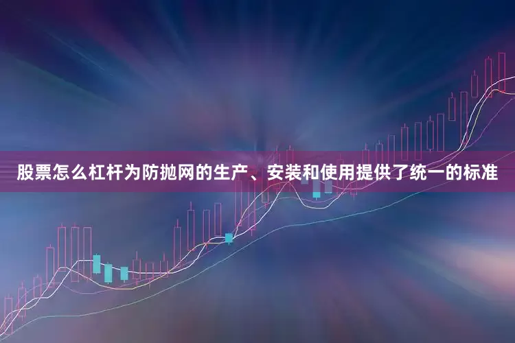 股票怎么杠杆为防抛网的生产、安装和使用提供了统一的标准