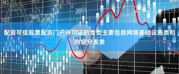 配资可信股票配资门户许可证的类型主要包括网络基础设施类和内容分发类