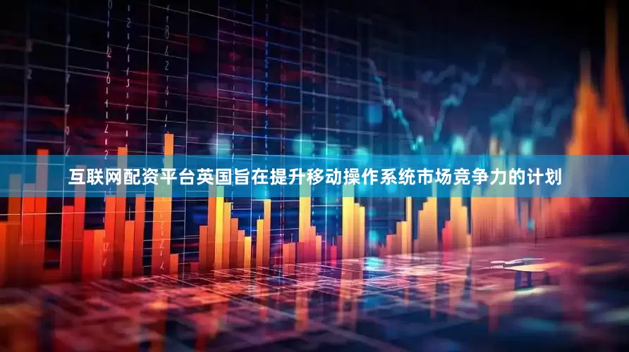 互联网配资平台英国旨在提升移动操作系统市场竞争力的计划