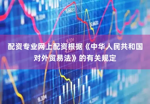 配资专业网上配资根据《中华人民共和国对外贸易法》的有关规定