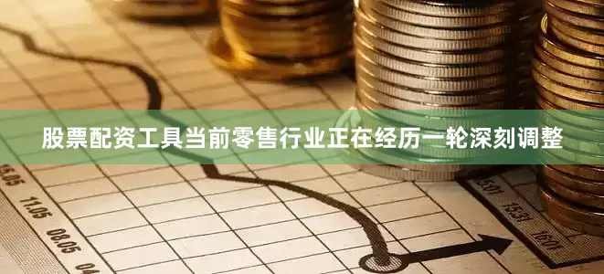 股票配资工具当前零售行业正在经历一轮深刻调整