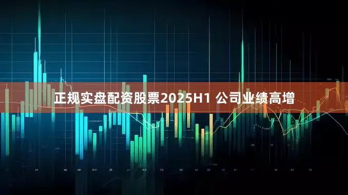 正规实盘配资股票2025H1 公司业绩高增