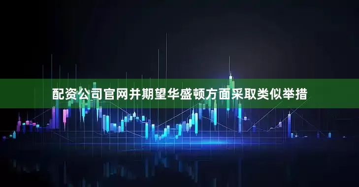 配资公司官网并期望华盛顿方面采取类似举措