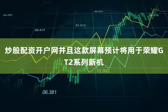 炒股配资开户网并且这款屏幕预计将用于荣耀GT2系列新机