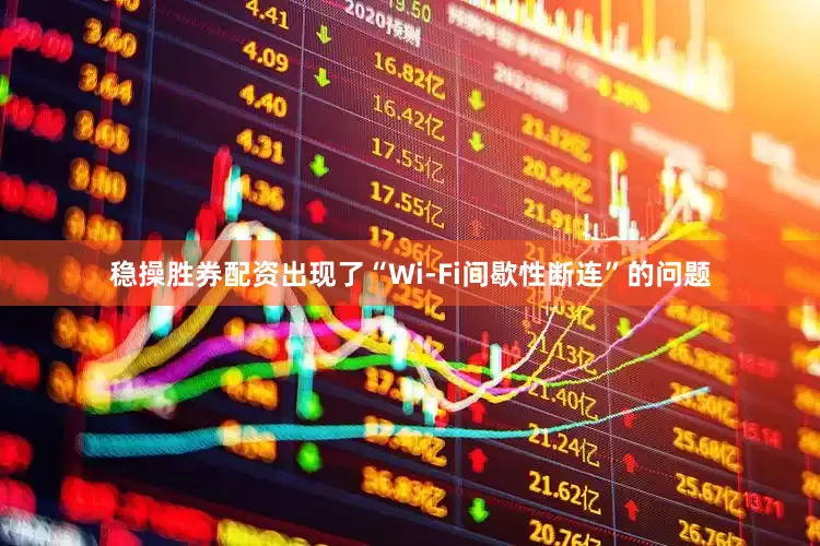 稳操胜券配资出现了“Wi-Fi间歇性断连”的问题