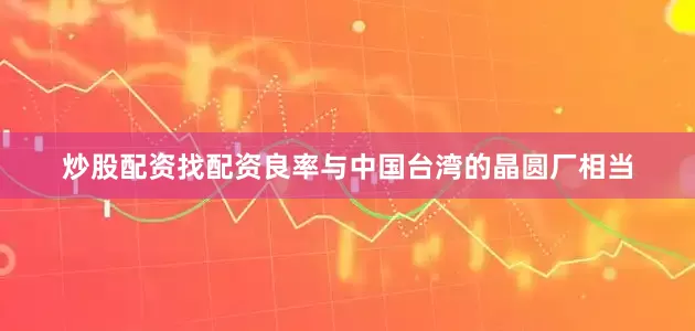 炒股配资找配资良率与中国台湾的晶圆厂相当